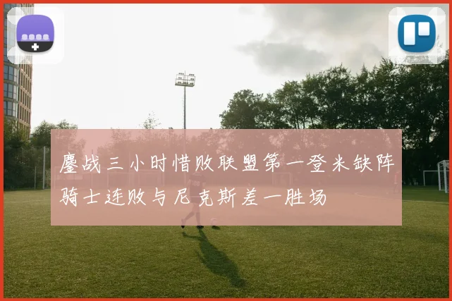 鏖战三小时惜败联盟第一登米缺阵骑士连败与尼克斯差一胜场