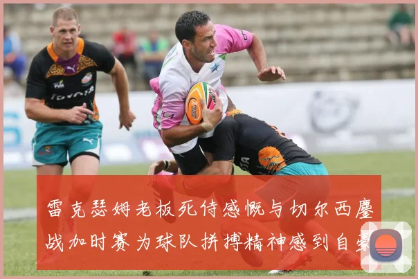 雷克瑟姆老板死侍感慨与切尔西鏖战加时赛为球队拼搏精神感到自豪