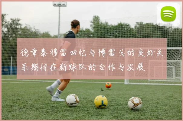 德章泰穆雷回忆与博雷戈的良好关系期待在新球队的合作与发展