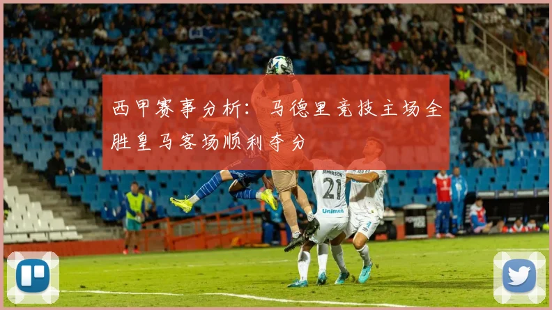 西甲赛事分析：马德里竞技主场全胜皇马客场顺利夺分