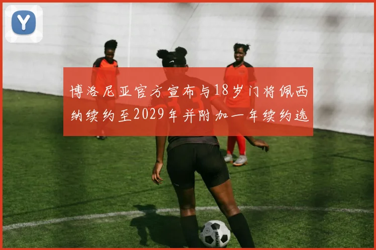 博洛尼亚官方宣布与18岁门将佩西纳续约至2029年并附加一年续约选项