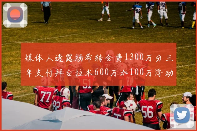 媒体人透露杨希转会费1300万分三年支付拜合拉木600万加100万浮动