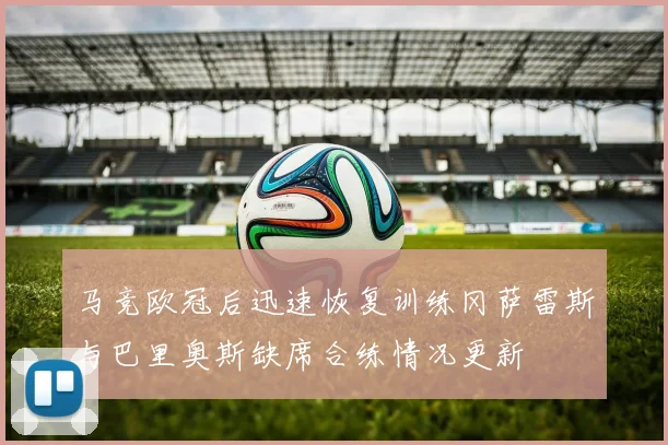 马竞欧冠后迅速恢复训练冈萨雷斯与巴里奥斯缺席合练情况更新