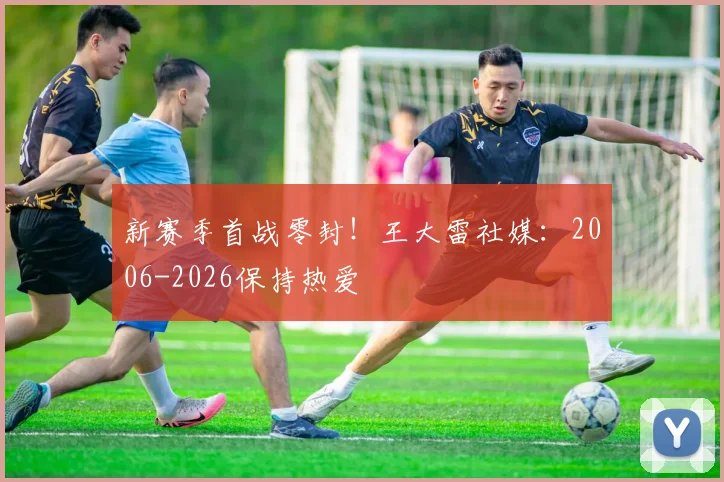 新赛季首战零封！王大雷社媒：2006-2026保持热爱