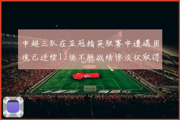 中超三队在亚冠精英联赛中遭遇困境已连续13场不胜战绩惨淡仅取得5平8负