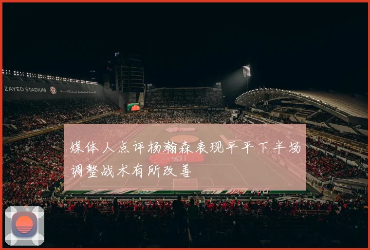 媒体人点评杨瀚森表现平平下半场调整战术有所改善