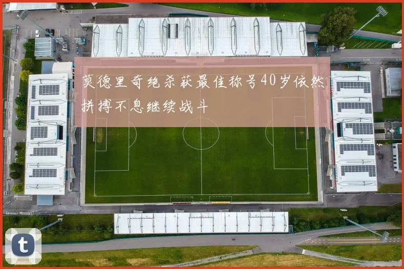 莫德里奇绝杀获最佳称号40岁依然拼搏不息继续战斗