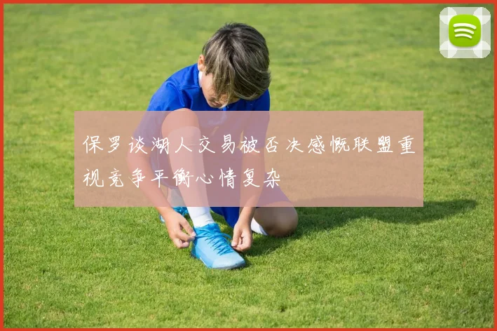 保罗谈湖人交易被否决感慨联盟重视竞争平衡心情复杂