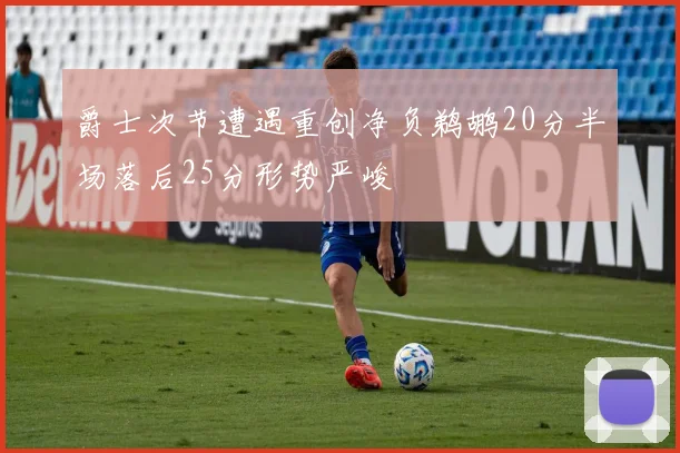 爵士次节遭遇重创净负鹈鹕20分半场落后25分形势严峻