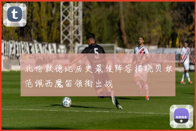 北伦敦德比历史最佳阵容揭晓贝尔范佩西魔笛领衔出战