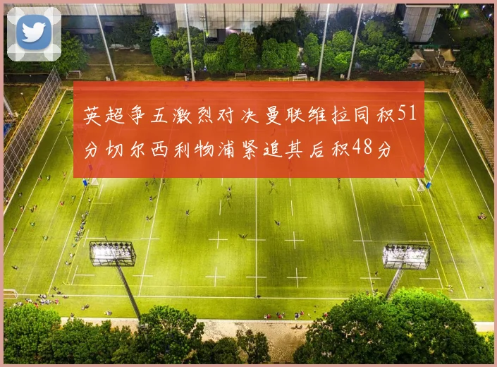 英超争五激烈对决曼联维拉同积51分切尔西利物浦紧追其后积48分
