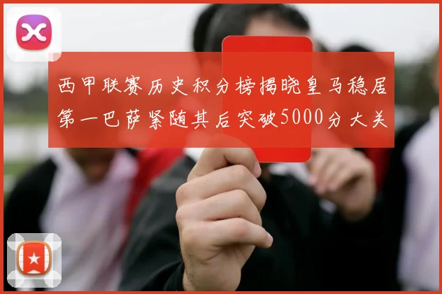西甲联赛历史积分榜揭晓皇马稳居第一巴萨紧随其后突破5000分大关